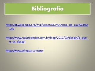 Bibliografia
http://pt.wikipedia.org/wiki/Experi%C3%AAncia_do_usu%C3%A
1rio
http://www.rcastrodesign.com.br/blog/2012/03/design/o_que_
e_ux_design
http://www.wlingua.com/pt/
 