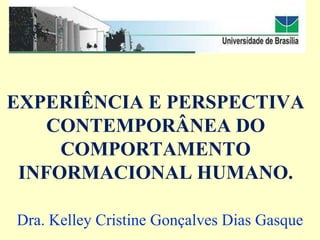 EXPERIÊNCIA E PERSPECTIVA
    CONTEMPORÂNEA DO
     COMPORTAMENTO
 INFORMACIONAL HUMANO.

Dra. Kelley Cristine Gonçalves Dias Gasque
 