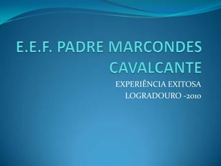 E.E.F. PADRE MARCONDES CAVALCANTE EXPERIÊNCIA EXITOSA LOGRADOURO -2010 