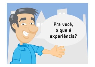 Pra você,
  o que é
experiência?
 