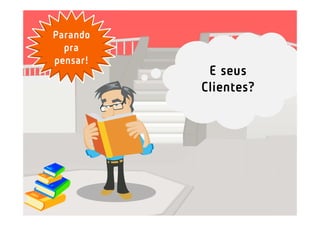 Parando
  pra
pensar!
           E seus
          Clientes?
 