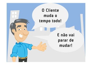 O Cliente
  muda o
tempo todo!


        E não vai
        parar de
         mudar!
 