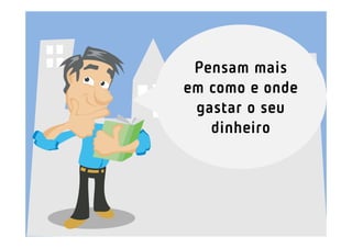 Pensam mais
em como e onde
 gastar o seu
   dinheiro
 