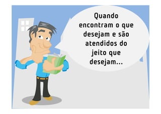 Quando
encontram o que
 desejam e são
  atendidos do
    jeito que
   desejam...
 