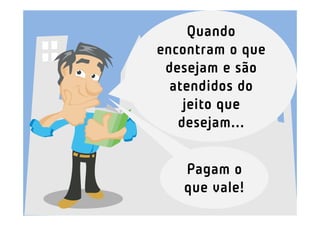 Quando
encontram o que
 desejam e são
  atendidos do
    jeito que
   desejam...


   Pagam o
   que vale!
 