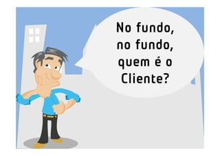No fundo,
no fundo,
quem é o
 Cliente?
 