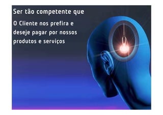 Ser tão competente que
O Cliente nos prefira e
deseje pagar por nossos
produtos e serviços
 