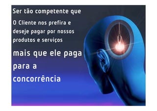 Ser tão competente que
O Cliente nos prefira e
deseje pagar por nossos
produtos e serviços

mais que ele paga
para a
concorrência
 
