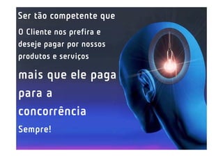 Ser tão competente que
O Cliente nos prefira e
deseje pagar por nossos
produtos e serviços

mais que ele paga
para a
concorrência
Sempre!
 