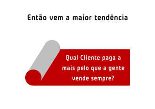 Então vem a maior tendência



          Qual Cliente paga a
         mais pelo que a gente
            vende sempre?
 