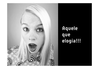 Aquele
que
elogia!!!
 