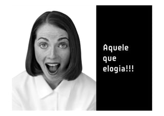 Aquele
que
elogia!!!
 