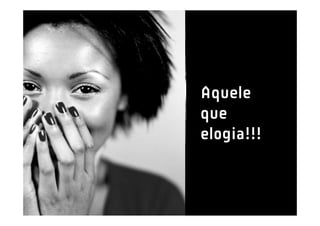 Aquele
que
elogia!!!
 