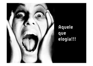 Aquele
que
elogia!!!
 