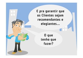 E pra garantir que
os Clientes sejam
 recomendantes e
   elogiantes...


    O que
  tenho que
    fazer?
 