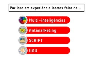 Por isso em experiência iremos falar de...


           Multi-inteligências

           Antimarketing

           SCRIPT

           UAU
 