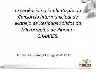Experiência na implantação do
Consórcio Intermunicipal de
Manejo de Resíduos Sólidos da
Microrregião de Piumhi -
CIMARES.
Coronel Fabriciano, 21 de agosto de 2013
 