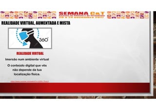 REALIDADE VIRTUAL
Imersão num ambiente virtual
O conteúdo digital que vês
não depende da tua
localização física.
https://www.youtube.com/watch?v=JQZbi_PyuL4
REALIDADE VIRTUAL, AUMENTADA E MISTA
 