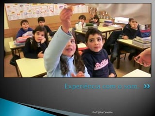 Experiência com o som.

Profª Júlia Carvalho

 