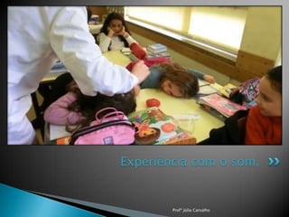 Experiência com o som.

Profª Júlia Carvalho

 