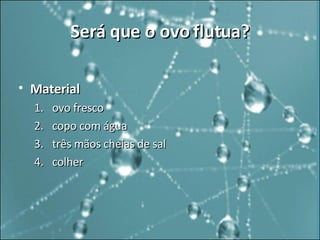Será que o ovo flutua? Material   ovo fresco  copo com água  três mãos cheias de sal  colher  