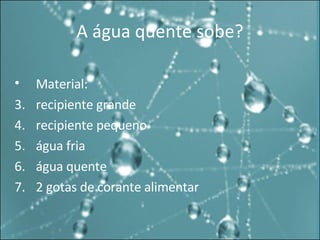 A água quente sobe? Material: recipiente grande  recipiente pequeno água fria água quente 2 gotas de corante alimentar 