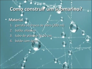 Como construir um submarino? Material   garrafa ou frasco de vidro (200 ml)  balão, elástico  tubo de plástico de 50 cm  balde com água  
