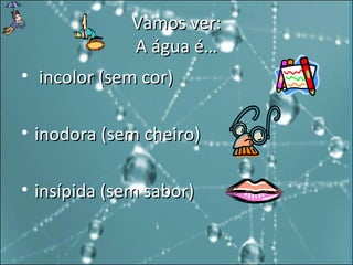 Vamos ver: A água é… incolor (sem cor) inodora (sem cheiro) insípida (sem sabor) 