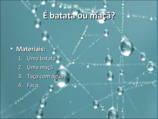 É batata ou maçã? Materiais: Uma batata  Uma maçã  Taça com água  Faca 