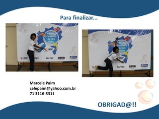 Para finalizar...
Marcele Paim
celepaim@yahoo.com.br
71 3116-5311
OBRIGAD@!!
 