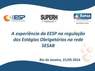 A experiência da EESP na regulação
dos Estágios Obrigatórios na rede
SESAB
Rio de Janeiro, 21/05 2014
 