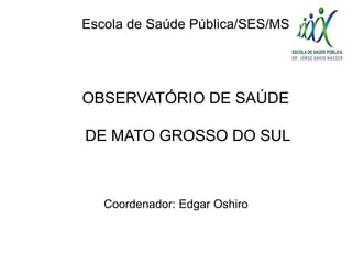 Escola de Saúde Pública/SES/MS
OBSERVATÓRIO DE SAÚDE
DE MATO GROSSO DO SUL
Coordenador: Edgar Oshiro
 