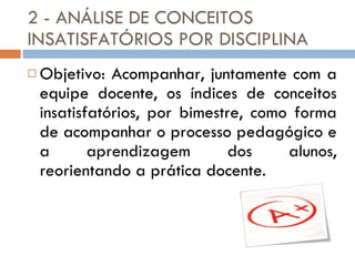 2 - ANÁLISE DE CONCEITOS INSATISFATÓRIOS POR DISCIPLINA Objetivo: Acompanhar, juntamente com a equipe docente, os índices de conceitos insatisfatórios, por bimestre, como forma de acompanhar o processo pedagógico e a aprendizagem dos alunos, reorientando a prática docente. 