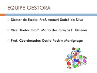 EQUIPE GESTORA Diretor de Escola: Prof. Amauri Sodré da Silva Vice Diretor: Profª. Maria das Graças F. Ximenes Prof. Coordenador: David Fachim Martignago 