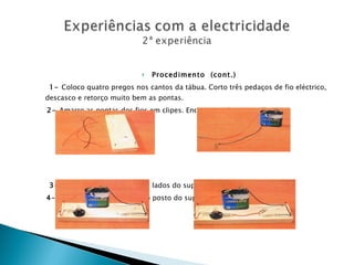 Procedimento  (cont.) 1-  Coloco quatro pregos nos cantos da tábua. Corto três pedaços de fio eléctrico, descasco e retorço muito bem as pontas. 2-  Amarro as pontas dos fios em clipes. Encaixo os clipes na pilha. 3-  Encaixo um clipe num dos lados do suporte da lâmpada. 4-  Encaixo outro clipe no lado posto do suporte da lâmpada. 