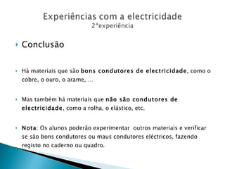 Conclusão Há materiais que são  bons condutores de electricidade , como o cobre, o ouro, o arame, … Mas também há materiais que  não são condutores de electricidade , como a rolha, o elástico, etc. Nota : Os alunos poderão experimentar  outros materiais e verificar se são bons condutores ou maus condutores eléctricos, fazendo registo no caderno ou quadro. 