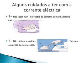 1-  Não tocar num interruptor da corrente ou num aparelho eléctrico com as mãos molhadas. 2-  Não utilizar aparelhos eléctricos defeituosos, nem com fios sem o plástico que os recobre. 