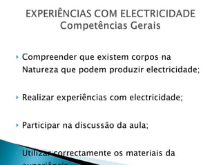 Compreender que existem corpos na Natureza que podem produzir electricidade; Realizar experiências com electricidade; Participar na discussão da aula; Utilizar correctamente os materiais da experiência. 