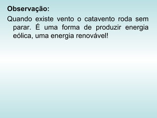 Observação:
Quando existe vento o catavento roda sem
 parar. É uma forma de produzir energia
 eólica, uma energia renovável!
 
