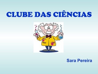 CLUBE DAS CIÊNCIAS




            Sara Pereira
 