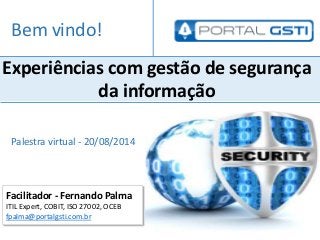 Facilitador - Fernando Palma
ITIL Expert, COBIT, ISO 27002, OCEB
fpalma@portalgsti.com.br
Experiências com gestão de segurança
da informação
Bem vindo!
Palestra virtual - 20/08/2014
 