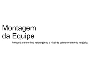 Montagem da Equipe Proposta de um time heterogêneo a nível de conhecimento do negócio: 