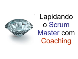 Lapidando o  Scrum   Master  com  Coaching 
