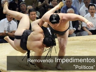 Removendo   Impedimentos  “ Políticos” 