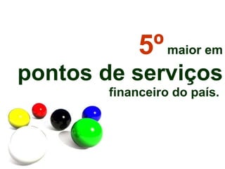 5º   maior em pontos de serviços financeiro do país.   