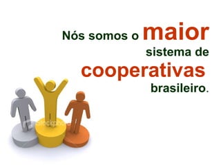 Nós somos o   maior   sistema de   cooperativas   brasileiro . 