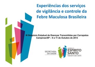Experiências	
  dos	
  serviços	
  
de	
  vigilância	
  e	
  controle	
  da
	
  
Febre	
  Maculosa	
  Brasileira
	
  

III Simpósio Estadual de Doenças Transmitidas por Carrapatos
Campinas/SP – 9 a 11 de Outubro de 2013

 