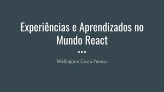 Experiências e Aprendizados no
Mundo React
Wellington Costa Pereira
 