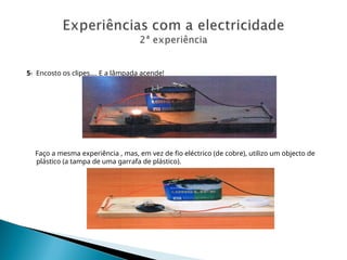 5- Encosto os clipes…. E a lâmpada acende!
Faço a mesma experiência , mas, em vez de fio eléctrico (de cobre), utilizo um objecto de
plástico (a tampa de uma garrafa de plástico).
 