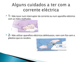  1- Não tocar num interruptor da corrente ou num aparelho eléctrico
com as mãos molhadas.
 2- Não utilizar aparelhos eléctricos defeituosos, nem com fios sem o
plástico que os recobre.
 